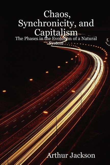 Chaos, Synchronicity, and Capitalism: The Phases in the Evolution of a Natural System by Jackson, Arthur