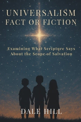 Universalism: Fact or Fiction: Examining What Scripture Says About the Scope of Salvation by Hill, Dale