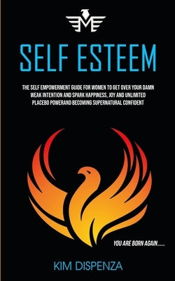 Self Esteem: The Self Empowerment Guide for Women to Get Over Your Damn Weak Intention and Spark Happiness, Joy and Unlimited Place by Dispenza, Kim