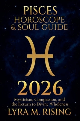 Pisces Horoscope & Soul Guide 2026: Mysticism, Compassion, and the Return to Divine Wholeness by Rising, Lyra M.