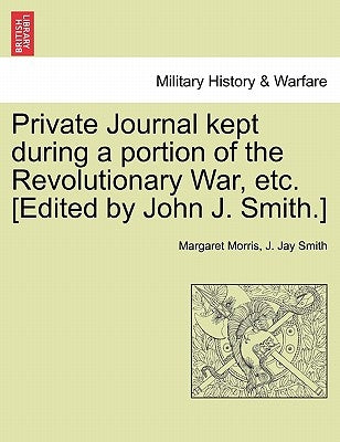 Private Journal Kept During a Portion of the Revolutionary War, Etc. [Edited by John J. Smith.] by Morris, Margaret