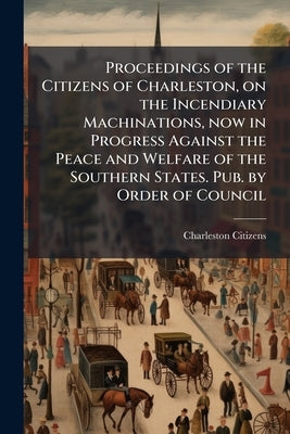 Proceedings of the Citizens of Charleston, on the Incendiary Machinations, now in Progress Against the Peace and Welfare of the Southern States. Pub. by Citizens, Charleston