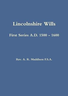 Lincolnshire Wills: First Series A.D. 1500 - 1600 by Maddison, A. R.