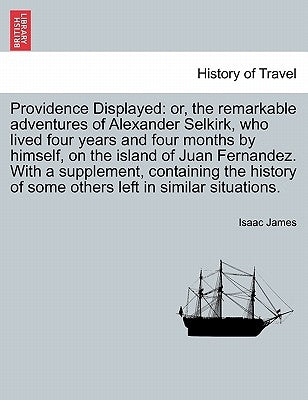 Providence Displayed: Or, the Remarkable Adventures of Alexander Selkirk, Who Lived Four Years and Four Months by Himself, on the Island of by James, Isaac