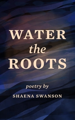 Water the Roots by Swanson, Shaena