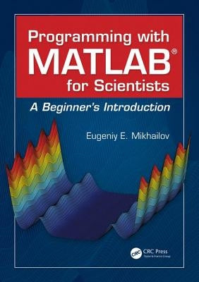 Programming with MATLAB for Scientists: A Beginner's Introduction by Mikhailov, Eugeniy E.