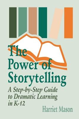 The Power of Storytelling: A Step-By-Step Guide to Dramatic Learning in K-12 by Mason, Harriet T.