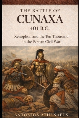 The Battle of Cunaxa (401 B.C.): Epic Battles of the Ancient World - Volume I by Athenaeus, Antonios