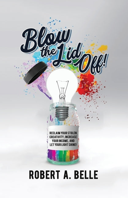 Blow the Lid Off: Reclaim Your Stolen Creativity, Increase Your Income, and Let Your Light Shine! by Belle, Robert