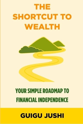 The Shortcut to Wealth: Your Simple Roadmap to Financial Independence by Jushi, Guigu