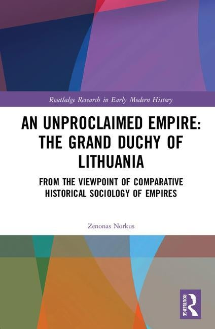 An Unproclaimed Empire: The Grand Duchy of Lithuania: From the Viewpoint of Comparative Historical Sociology of Empires by Norkus, Zenonas