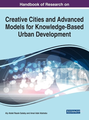 Handbook of Research on Creative Cities and Advanced Models for Knowledge-Based Urban Development by Galaby, Aly Abdel Razek