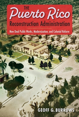 The Puerto Rico Reconstruction Administration: New Deal Public Works, Modernization, and Colonial Reform by Burrows, Geoff G.