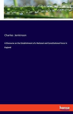 A Discourse on the Establishment of a National and Constitutional Force in England by Jenkinson, Charles