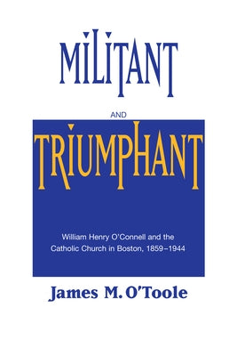 Militant and Triumphant: William Henry O'Connell and the Catholic Church in Boston, 1859-1944 by O'Toole, James M.