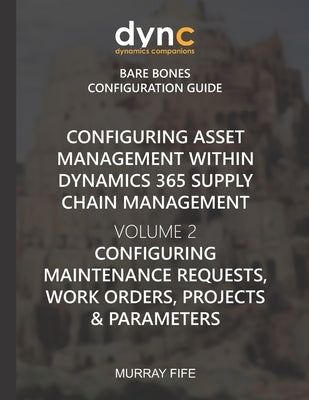 Configuring Asset Management within Dynamics 365 Supply Chain Management Volume 2: Configuring Maintenance Requests, Work Orders, Projects and Paramet by Fife, Murray