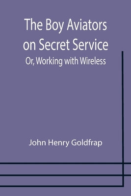 The Boy Aviators on Secret Service; Or, Working with Wireless by Henry Goldfrap, John