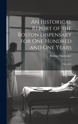 An Historical Report of the Boston Dispensary for One Hundred and One Years: 1796-1897 by Dispensary, Boston