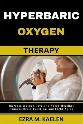 Hyperbaric Oxygen Therapy: Increase Oxygen Levels to Speed Healing, Enhance Brain Function, and Fight Aging by Kaelen, Ezra M.