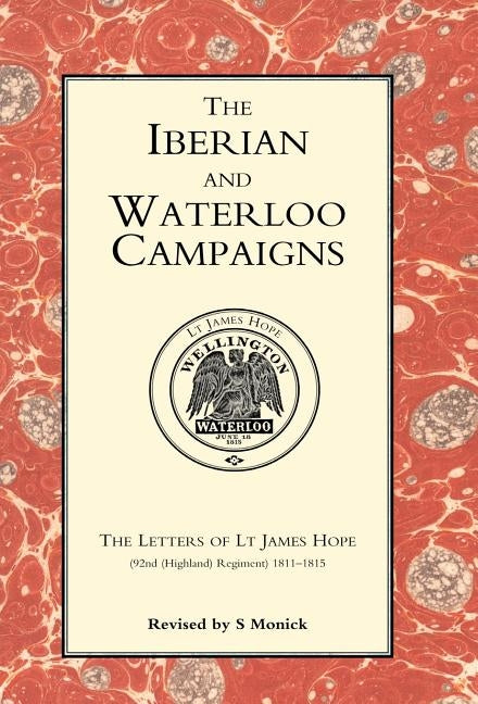 Iberian and Waterloo Campaigns. the Letters of LT James Hope (92nd (Highland) Regiment) 1811-1815 by Monick, S.