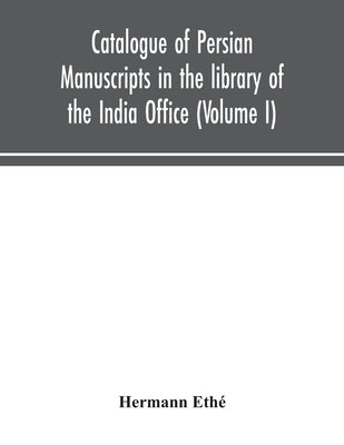 Catalogue Of Persian Manuscripts In The Library Of The India Office (Volume I) by Hermann Ethé