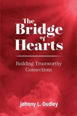 The Bridge of Hearts: Building Trustworthy Connections by Dudley, Johnny L.