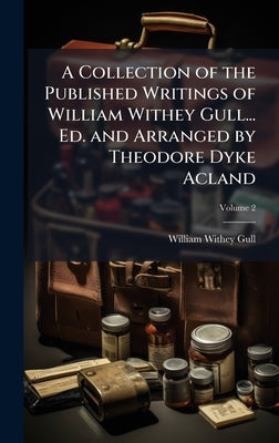 A Collection of the Published Writings of William Withey Gull... Ed. and Arranged by Theodore Dyke Acland by Gull, William Withey