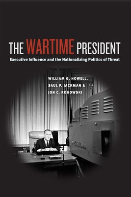 The Wartime President: Executive Influence and the Nationalizing Politics of Threat by Howell, William G.
