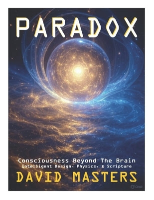Paradox: Consciousness Beyond the Brain: Intelligent Design, Physics, & Scripture by Masters, David
