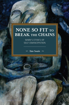 None So Fit to Break the Chains: Marx's Ethics of Self-Emancipation by Swain, Dan