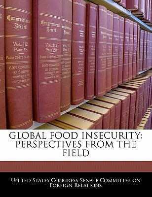 Global Food Insecurity: Perspectives from the Field by United States Congress Senate Committee
