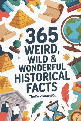 365 Weird, Wild & Wonderful Historical Facts: Strange Stories, Odd Events, Curious Traditions & Surprising Discoveries From the Past by Ia, Theparchmentco08