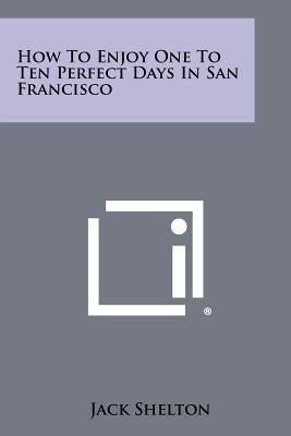 How to Enjoy One to Ten Perfect Days in San Francisco by Shelton, Jack