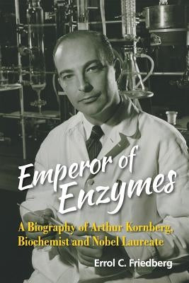 Emperor of Enzymes: A Biography of Arthur Kornberg, Biochemist and Nobel Laureate by Friedberg, Errol C.