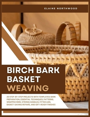 Birch Bark Basket Weaving: 20 Step-by-Step Projects with Templates: Bark Preparation, Essential Techniques, Patterns, Wrapped Rims, Strong Handles, Fi by Northwood, Elaine