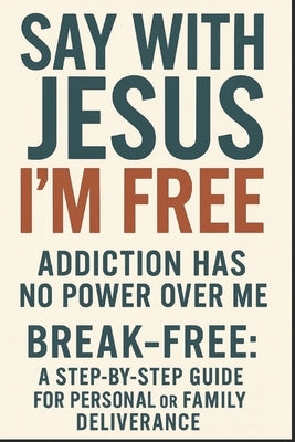 SAY with Jesus I'M FREE: Addiction Has No Power Over Me: Break-Free: A Step-By-Stef Guide for Personal or Family Deliverance by Bilous, Eduard