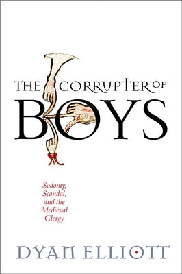 The Corrupter of Boys: Sodomy, Scandal, and the Medieval Clergy by Elliott, Dyan