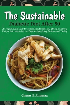 The Sustainable Diabetic Diet After 50: A Comprehensive Guide to Crafting a Sustainable and Effective Diabetic Diet for Individuals Over 50, Empowerin by Almanza, Charm N.