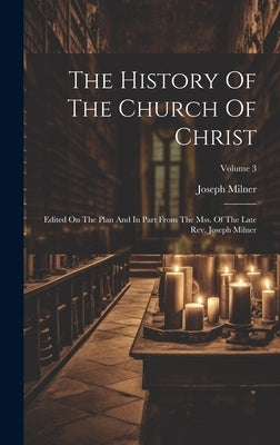The History Of The Church Of Christ: Edited On The Plan And In Part From The Mss. Of The Late Rev. Joseph Milner; Volume 3 by Milner, Joseph