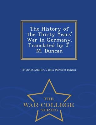 The History of the Thirty Years' War in Germany. Translated by J. M. Duncan - War College Series by Schiller, Friedrich