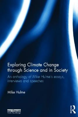 Exploring Climate Change Through Science and in Society: An Anthology of Mike Hulme's Essays, Interviews and Speeches by Hulme, Mike