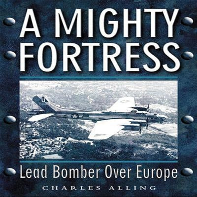 A Mighty Fortress: Lead Bomber Over Europe by Alling, Charles