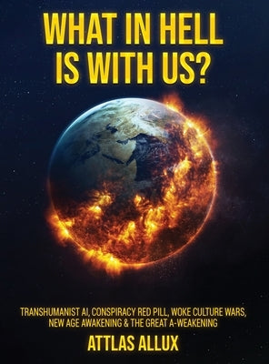 What in Hell Is with Us?: Transhumanist AI, Conspiracy Red Pill, Woke Culture Wars, New Age Awakening and The Great A-Weakening by Allux, Attlas