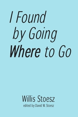 I Found by Going Where to Go by Stoesz, Willis