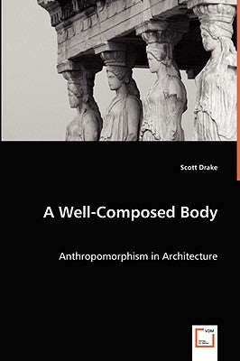 A Well-Composed Body - Anthropomorphism in Architecture by Drake, Scott
