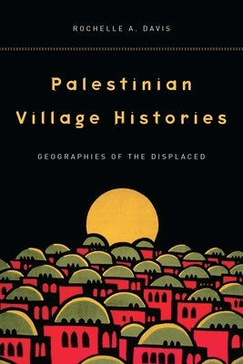 Palestinian Village Histories: Geographies of the Displaced by Davis, Rochelle