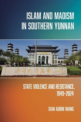 Islam and Maoism in Southern Yunnan: State Violence and Resistance, 1949-2024 by Wang, Xian Aubin