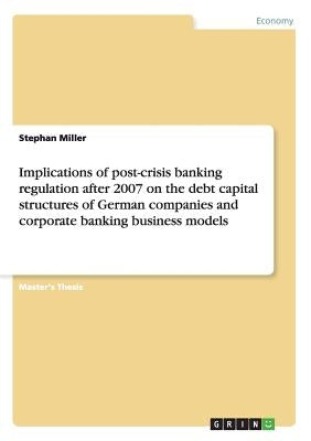 Implications of post-crisis banking regulation after 2007 on the debt capital structures of German companies and corporate banking business models by Miller, Stephan