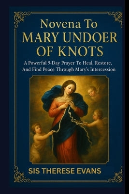Novena To Mary Undoer Of Knots: A Powerful 9-Day Prayer To Heal, Restore, And Find Peace Through Mary's Intercession by Evans, Sis Therese