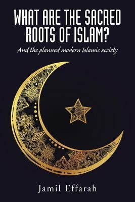 What Are the Sacred Roots of Islam?: And the Planned Modern Islamic Society by Effarah, Jamil